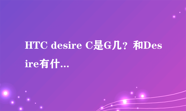 HTC desire C是G几？和Desire有什么关系？求解