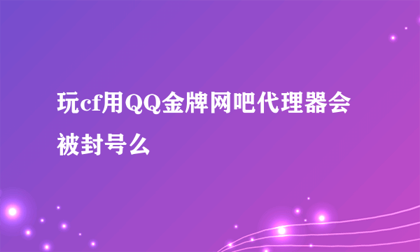 玩cf用QQ金牌网吧代理器会被封号么