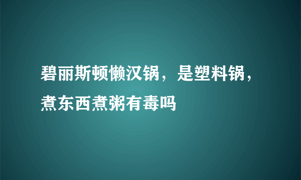 碧丽斯顿懒汉锅，是塑料锅，煮东西煮粥有毒吗