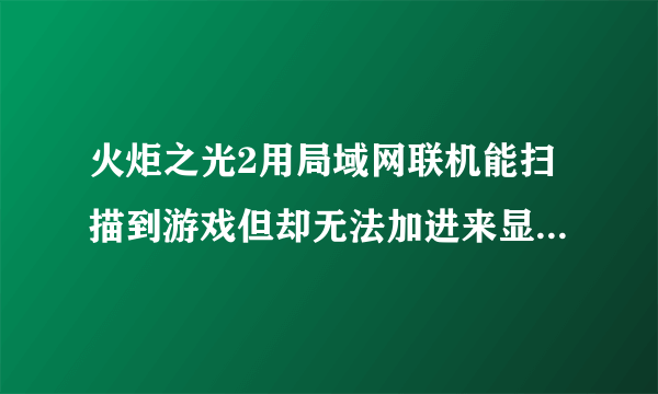 火炬之光2用局域网联机能扫描到游戏但却无法加进来显示“无法连接”跪求解决方法！！！