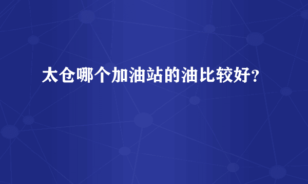 太仓哪个加油站的油比较好？