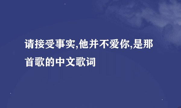 请接受事实,他并不爱你,是那首歌的中文歌词