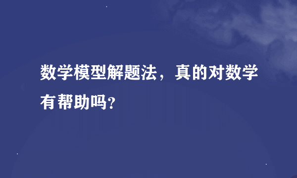 数学模型解题法，真的对数学有帮助吗？