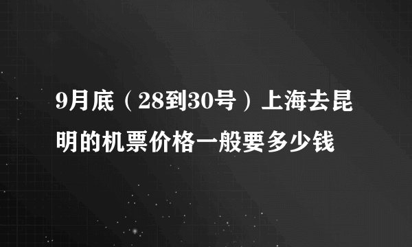 9月底（28到30号）上海去昆明的机票价格一般要多少钱