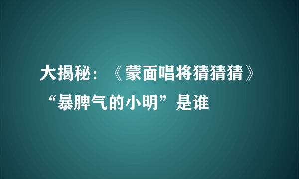 大揭秘：《蒙面唱将猜猜猜》“暴脾气的小明”是谁