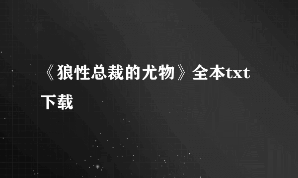 《狼性总裁的尤物》全本txt下载