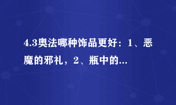 4.3奥法哪种饰品更好：1、恶魔的邪礼，2、瓶中的愿望（牌子装），3、残酷者的诡计（384随机团的）