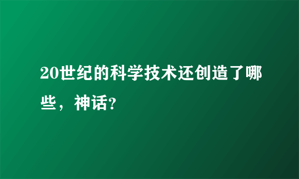 20世纪的科学技术还创造了哪些，神话？