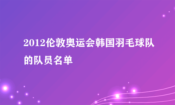 2012伦敦奥运会韩国羽毛球队的队员名单