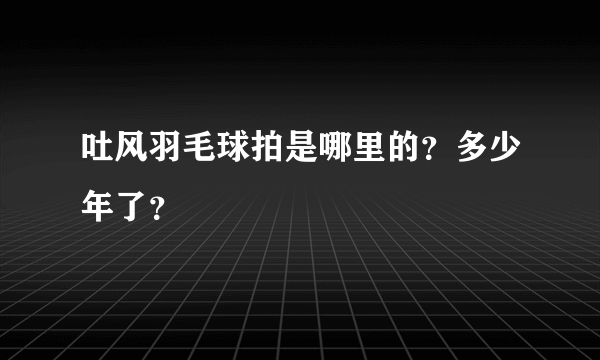 吐风羽毛球拍是哪里的？多少年了？