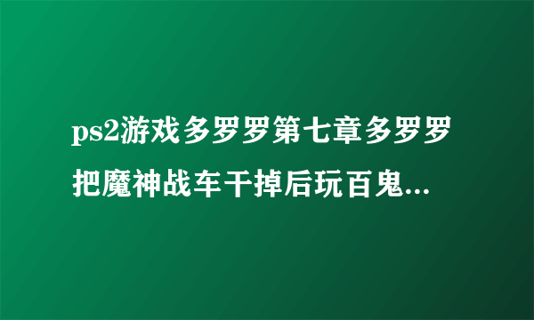 ps2游戏多罗罗第七章多罗罗把魔神战车干掉后玩百鬼丸该怎么做