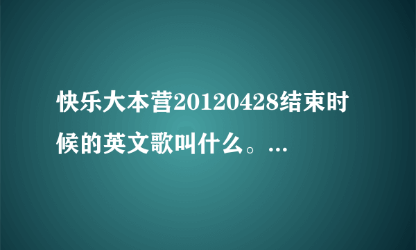 快乐大本营20120428结束时候的英文歌叫什么。。。谁唱的。。。。歌词。...