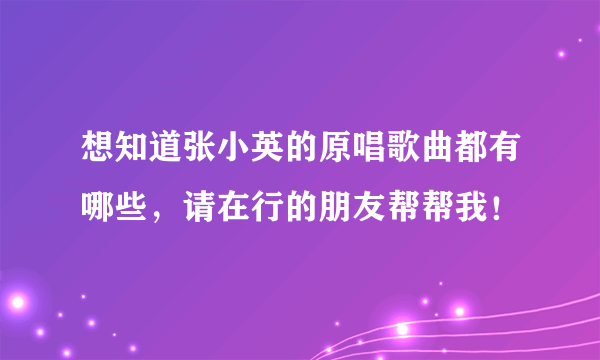 想知道张小英的原唱歌曲都有哪些，请在行的朋友帮帮我！