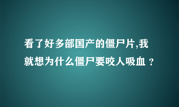 看了好多部国产的僵尸片,我就想为什么僵尸要咬人吸血 ？