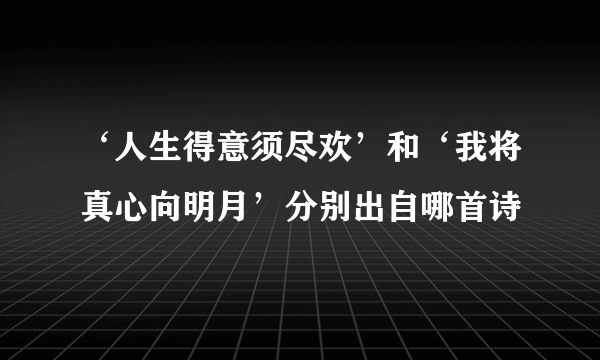 ‘人生得意须尽欢’和‘我将真心向明月’分别出自哪首诗