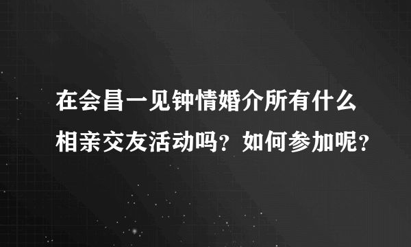 在会昌一见钟情婚介所有什么相亲交友活动吗？如何参加呢？