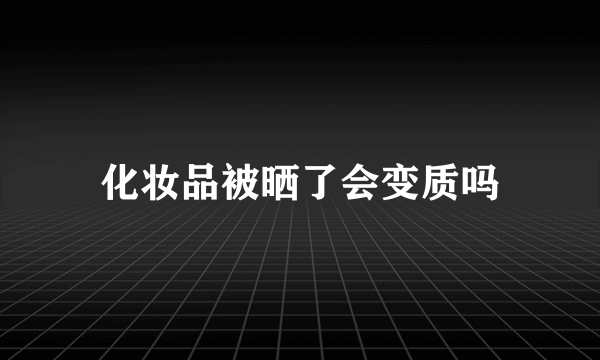 化妆品被晒了会变质吗