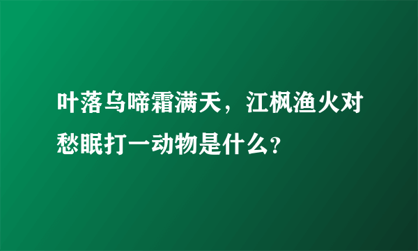 叶落乌啼霜满天，江枫渔火对愁眠打一动物是什么？