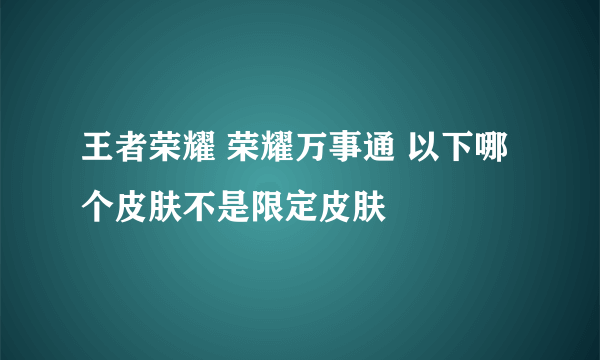 王者荣耀 荣耀万事通 以下哪个皮肤不是限定皮肤