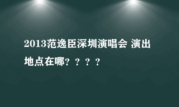 2013范逸臣深圳演唱会 演出地点在哪？？？？