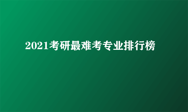 2021考研最难考专业排行榜