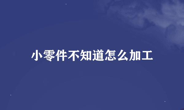 小零件不知道怎么加工