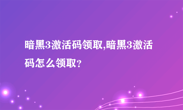 暗黑3激活码领取,暗黑3激活码怎么领取？