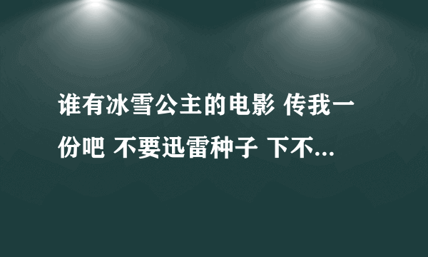 谁有冰雪公主的电影 传我一份吧 不要迅雷种子 下不下来 谢谢