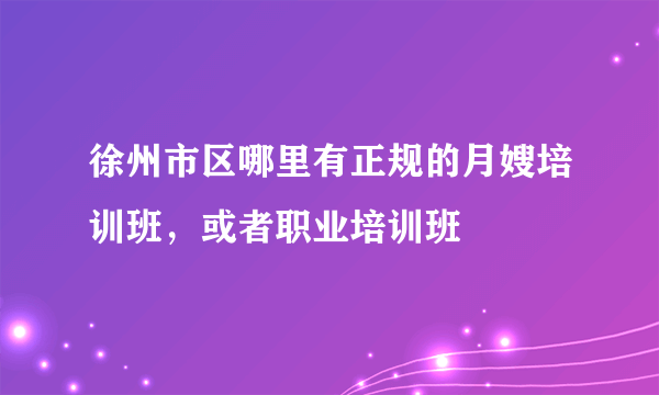 徐州市区哪里有正规的月嫂培训班，或者职业培训班