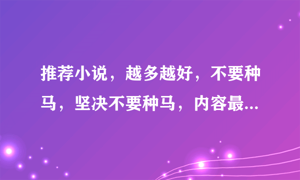 推荐小说，越多越好，不要种马，坚决不要种马，内容最好精彩一点，字数也要多！