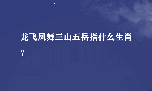 龙飞凤舞三山五岳指什么生肖？