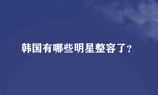 韩国有哪些明星整容了？