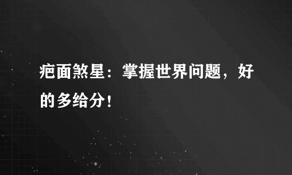 疤面煞星：掌握世界问题，好的多给分！