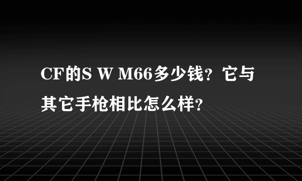 CF的S W M66多少钱？它与其它手枪相比怎么样？