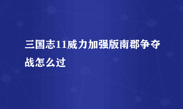 三国志11威力加强版南郡争夺战怎么过