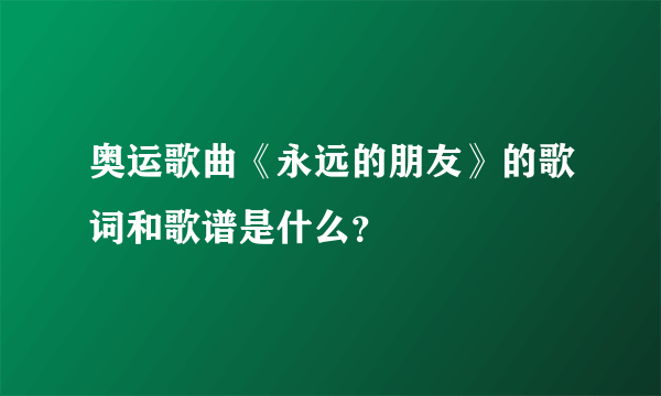 奥运歌曲《永远的朋友》的歌词和歌谱是什么？