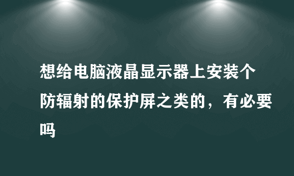 想给电脑液晶显示器上安装个防辐射的保护屏之类的，有必要吗