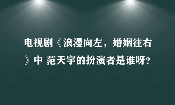 电视剧《浪漫向左，婚姻往右》中 范天宇的扮演者是谁呀？