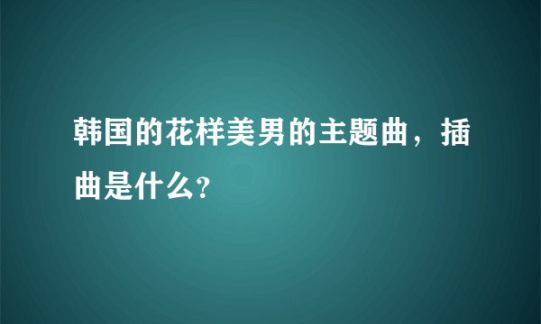 韩国的花样美男的主题曲，插曲是什么？