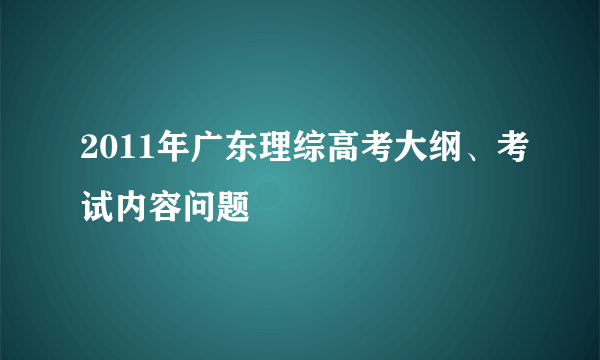 2011年广东理综高考大纲、考试内容问题