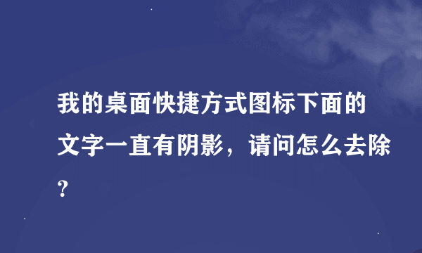 我的桌面快捷方式图标下面的文字一直有阴影，请问怎么去除？