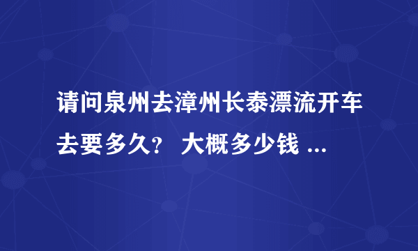 请问泉州去漳州长泰漂流开车去要多久？ 大概多少钱 我们五六个人去要用多少钱才能玩得尽兴，大概住2天左晚