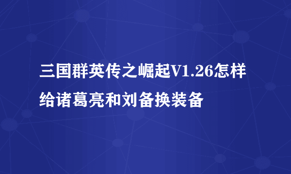 三国群英传之崛起V1.26怎样给诸葛亮和刘备换装备