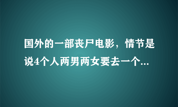 国外的一部丧尸电影，情节是说4个人两男两女要去一个受保护的游乐场寻求庇护，那电影名字叫什么？