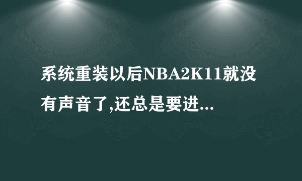 系统重装以后NBA2K11就没有声音了,还总是要进入视频设置时因为什么,有人知道吗?谢谢啦