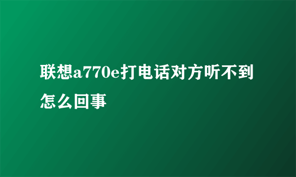 联想a770e打电话对方听不到怎么回事