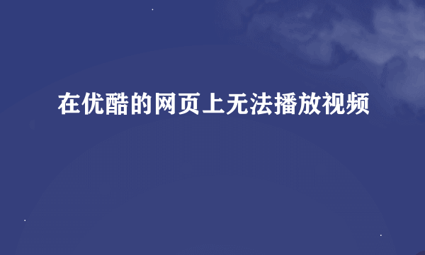 在优酷的网页上无法播放视频