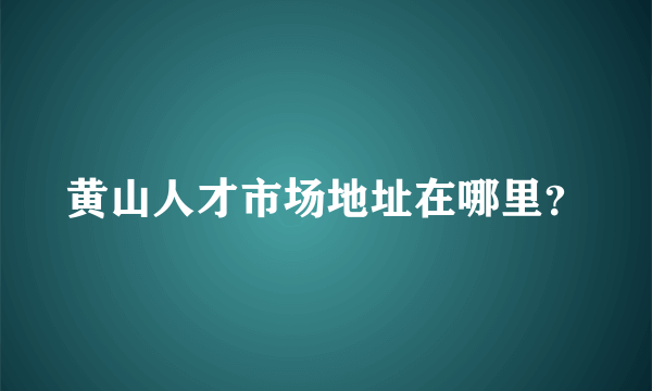 黄山人才市场地址在哪里？