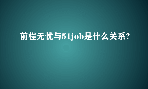 前程无忧与51job是什么关系?