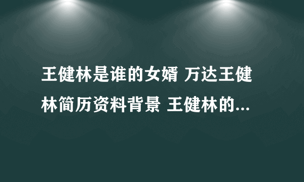 王健林是谁的女婿 万达王健林简历资料背景 王健林的夫人和父亲